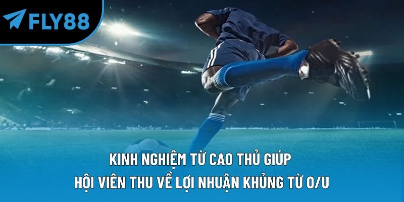 Kinh nghiệm từ cao thủ giúp hội viên thu về lợi nhuận khủng từ O/U